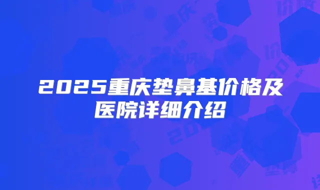 2025重庆垫鼻基价格及医院详细介绍