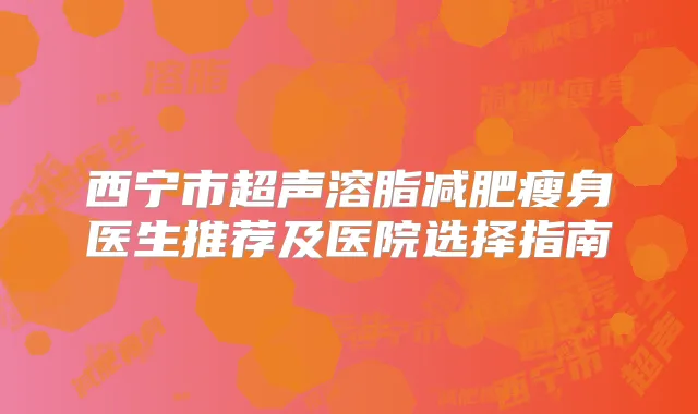 西宁市超声溶脂减肥瘦身医生推荐及医院选择指南