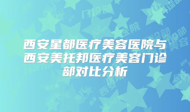 西安星都医疗美容医院与西安美托邦医疗美容门诊部对比分析