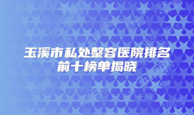 玉溪市私处整容医院排名前十榜单揭晓