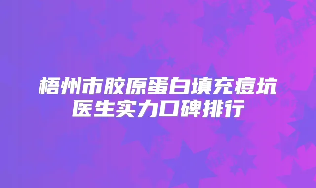 梧州市胶原蛋白填充痘坑医生实力口碑排行