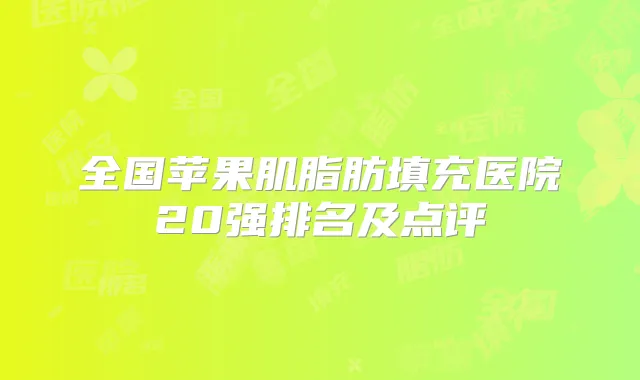 全国苹果肌脂肪填充医院20强排名及点评