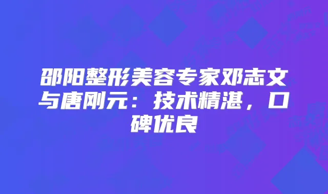 邵阳整形美容专家邓志文与唐刚元：技术精湛，口碑优良