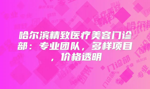 哈尔滨精致医疗美容门诊部:专业团队,多样项目,价格透明