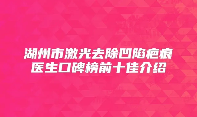 湖州市激光去除凹陷疤痕医生口碑榜前十佳介绍