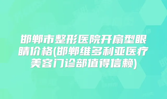邯郸市整形医院开扇型眼睛价格(邯郸维多利亚医疗美容门诊部值得信赖)