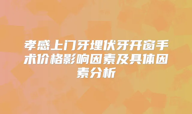 孝感上门牙埋伏牙开窗手术价格影响因素及具体因素分析