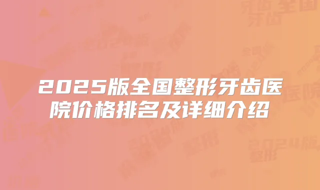 2025版全国整形牙齿医院价格排名及详细介绍