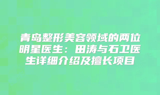 青岛整形美容领域的两位明星医生：田涛与石卫医生详细介绍及擅长项目