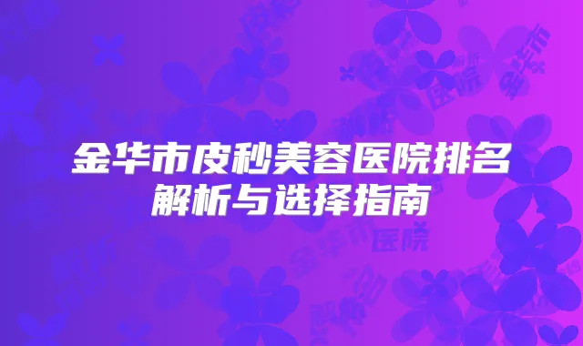 金华市皮秒美容医院排名解析与选择指南