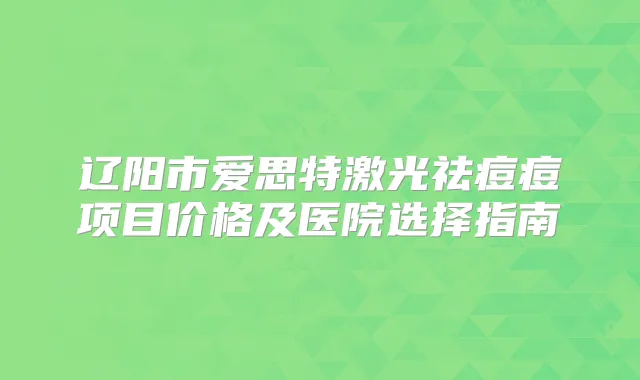 辽阳市爱思特激光祛痘痘项目价格及医院选择指南