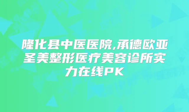 隆化县中医医院,承德欧亚圣美整形医疗美容诊所实力在线PK