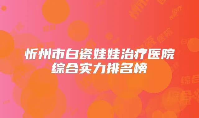 忻州市白瓷娃娃医院综合实力排名榜