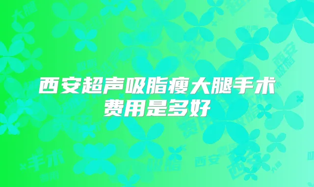 西安超声吸脂瘦大腿手术费用是多好