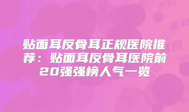 贴面耳反骨耳正规医院推荐：贴面耳反骨耳医院前20强强榜人气一览