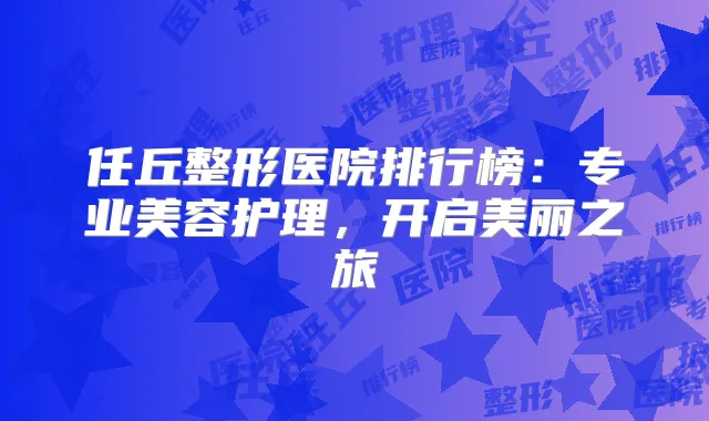 任丘整形医院排行榜:专业美容护理,开启美丽之旅