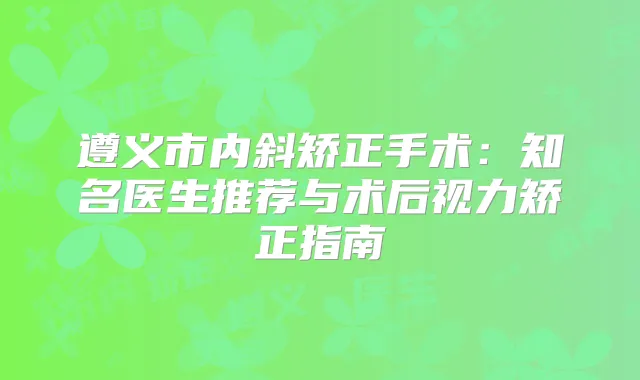 遵义市内斜矫正手术：知名医生推荐与术后视力矫正指南