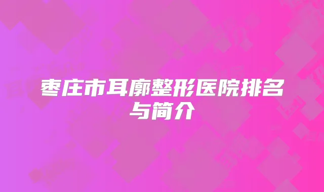 枣庄市耳廓整形医院排名与简介