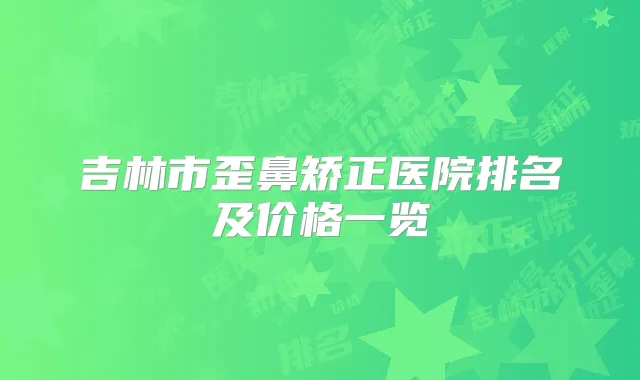 吉林市歪鼻矫正医院排名及价格一览