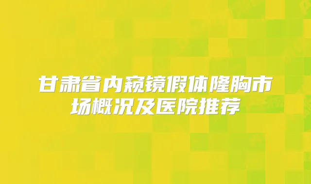 甘肃省内窥镜假体隆胸市场概况及医院推荐