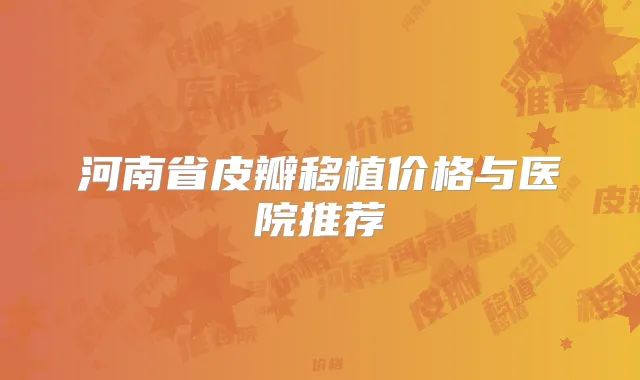河南省皮瓣移植价格与医院推荐