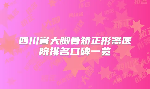 四川省大脚骨矫正形器医院排名口碑一览