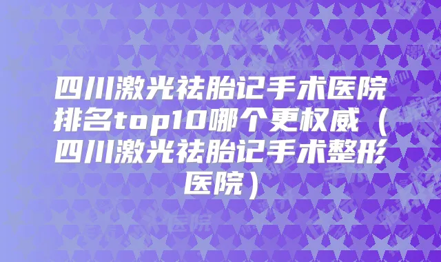 四川激光祛胎记手术医院排名top10哪个更(四川激光祛胎记手术整形医院)