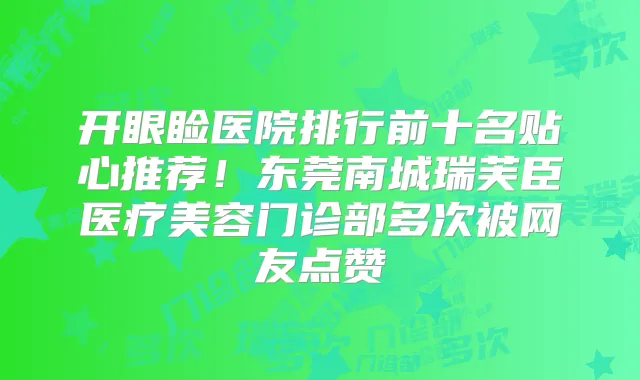 开眼睑医院排行前十名贴心推荐!东莞南城瑞芙臣医疗美容门诊部多次被网友点赞