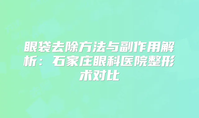 眼袋去除方法与副作用解析:石家庄眼科医院整形术对比