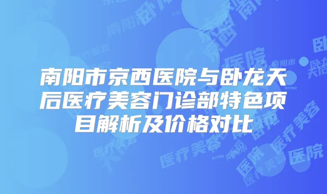 医院与卧龙天后医疗美容门诊部特色项目解析及价格对比