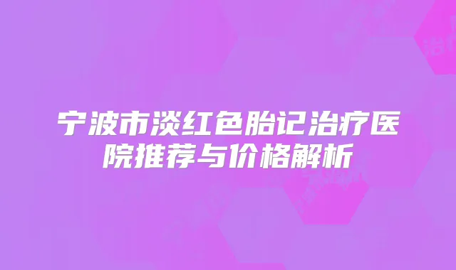 宁波市淡红色胎记医院推荐与价格解析
