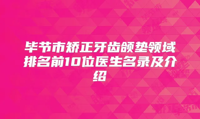 毕节市矫正牙齿颌垫领域排名前10位医生名录及介绍