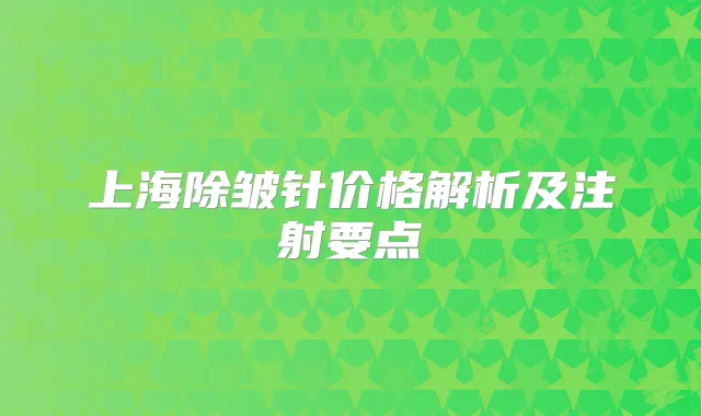 上海除皱针价格解析及注射要点