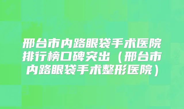 邢台市内路眼袋手术医院排行榜口碑突出(邢台市内路眼袋手术整形医院)