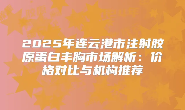 2025年连云港市注射胶原蛋白丰胸市场解析：价格对比与机构推荐