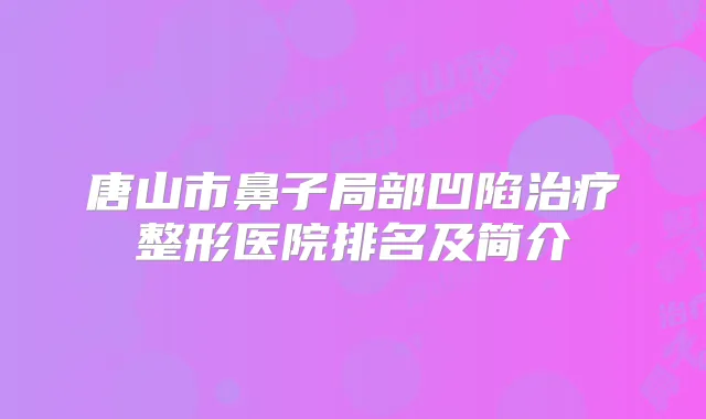 唐山市鼻子局部凹陷整形医院排名及简介
