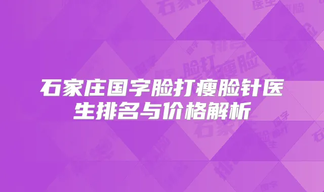 石家庄国字脸打瘦脸针医生排名与价格解析