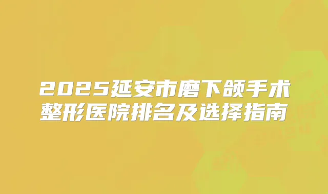 2025延安市磨下颌手术整形医院排名及选择指南