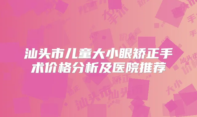 汕头市儿童大小眼矫正手术价格分析及医院推荐