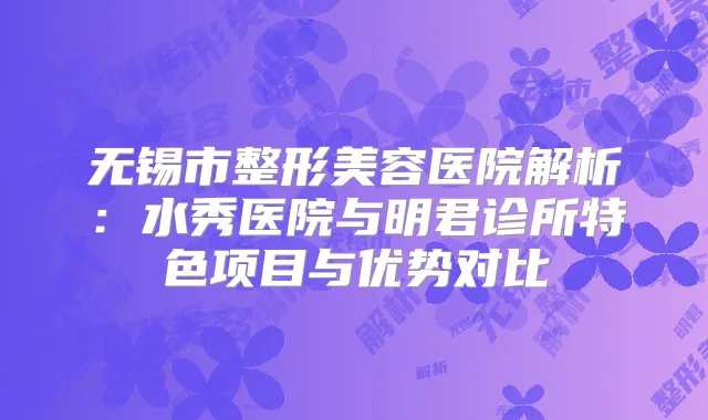 无锡市整形美容医院解析：水秀医院与明君诊所特色项目与优势对比