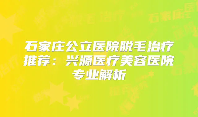石家庄公立医院脱毛推荐：兴源医疗美容医院专业解析