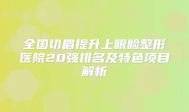 全国切眉提升上眼睑整形医院20强排名及特色项目解析