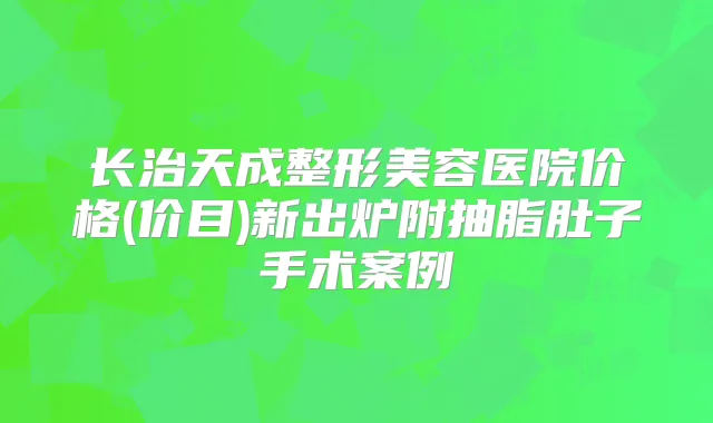 长治天成整形美容医院价格(价目)新出炉附抽脂肚子手术案例