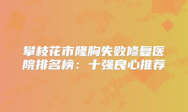 攀枝花市隆胸失败修复医院排名榜：十强良心推荐