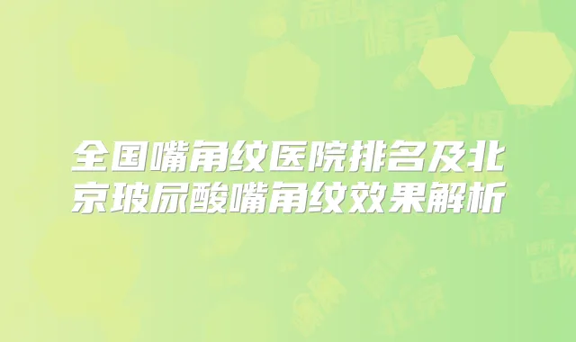 全国嘴角纹医院排名及北京玻尿酸嘴角纹效果解析