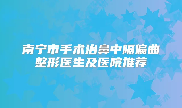 南宁市手术治鼻中隔偏曲整形医生及医院推荐