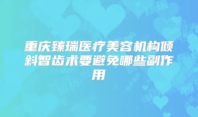 重庆臻瑞医疗美容机构倾斜智齿术要避免哪些副作用