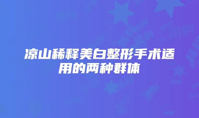凉山稀释美白整形手术适用的两种群体