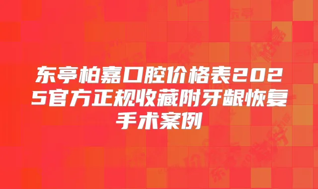 东亭柏嘉口腔价格表2025官方正规收藏附牙龈恢复手术案例