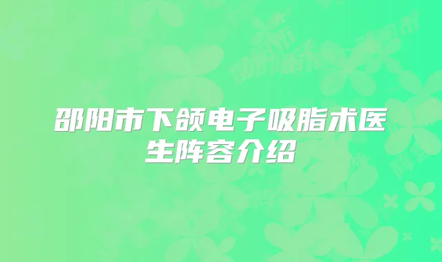 邵阳市下颌电子吸脂术医生阵容介绍